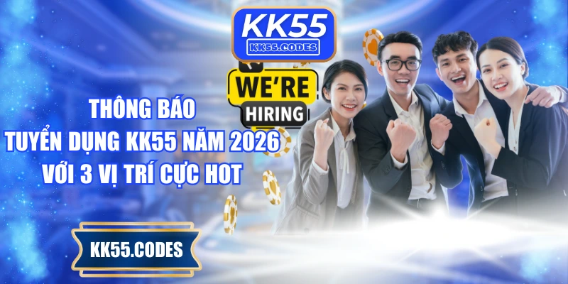 Thông Báo Tuyển Dụng KK55 Năm 2026 Với 3 Vị Trí Cực Hot